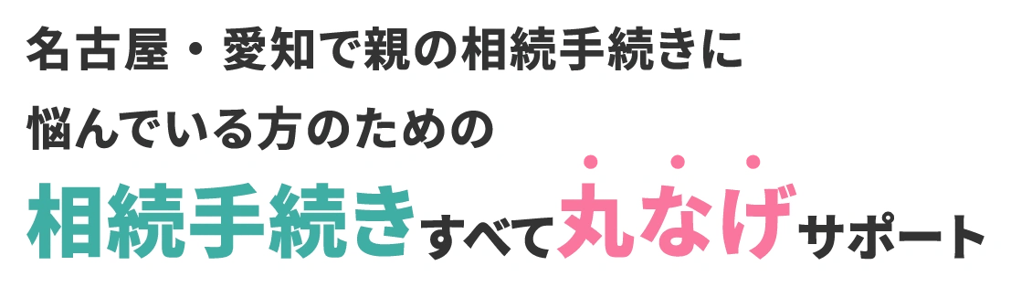 名古屋・愛知で親の相続手続きに悩んでいる方のための相続手続きすべて丸なげサポート