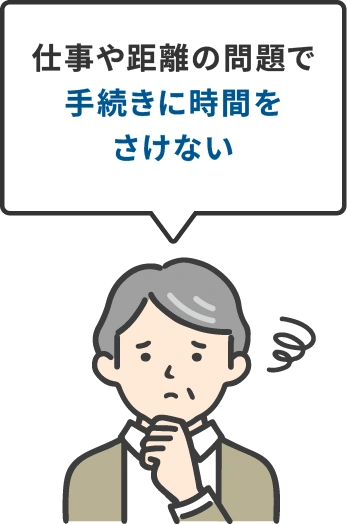 仕事や距離の問題で手続きに時間をさけない
